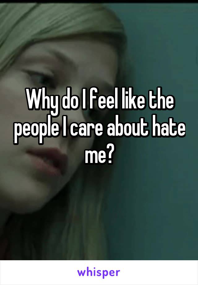 Why do I feel like the people I care about hate me?

