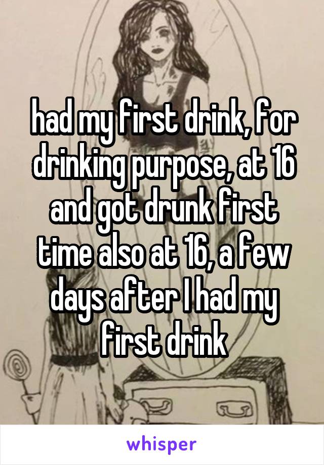 had my first drink, for drinking purpose, at 16 and got drunk first time also at 16, a few days after I had my first drink