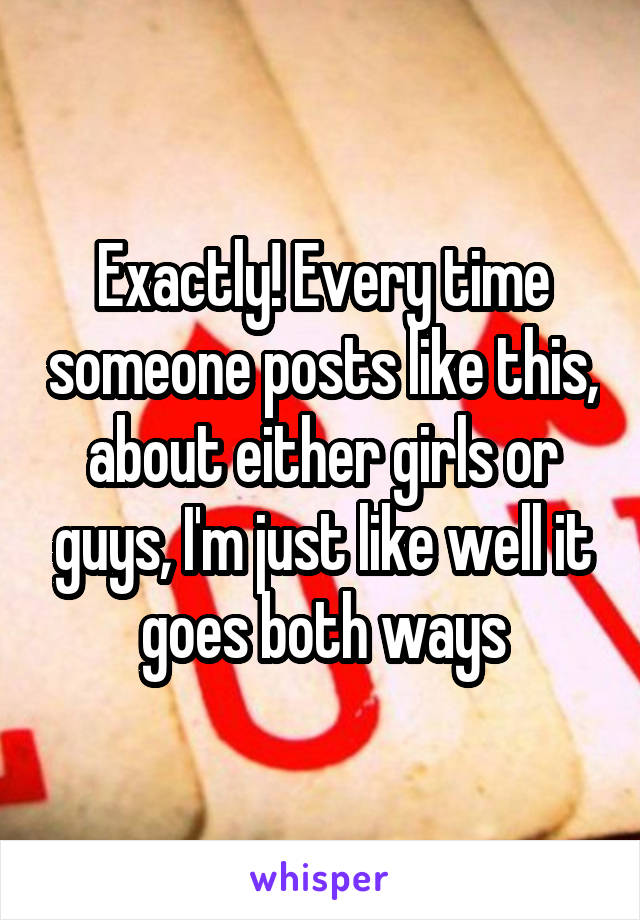 Exactly! Every time someone posts like this, about either girls or guys, I'm just like well it goes both ways