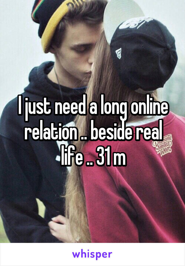 I just need a long online relation .. beside real life .. 31 m