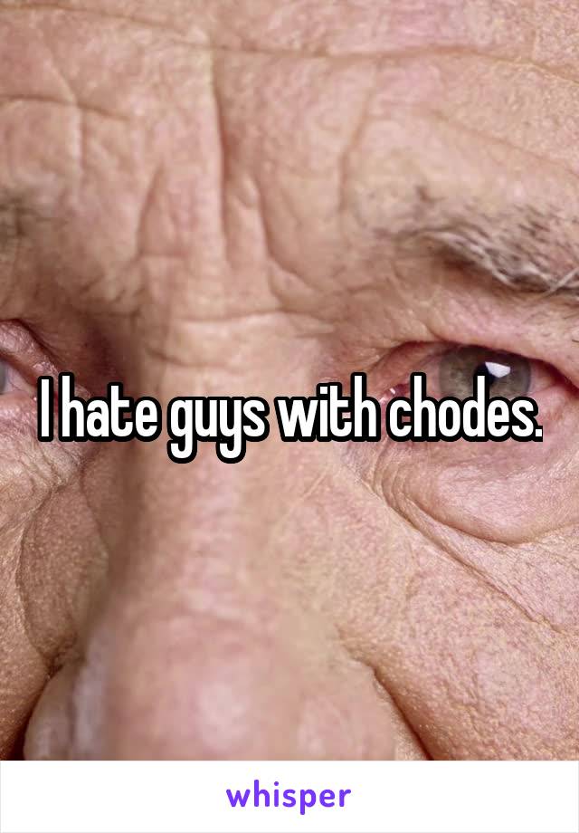 I hate guys with chodes.