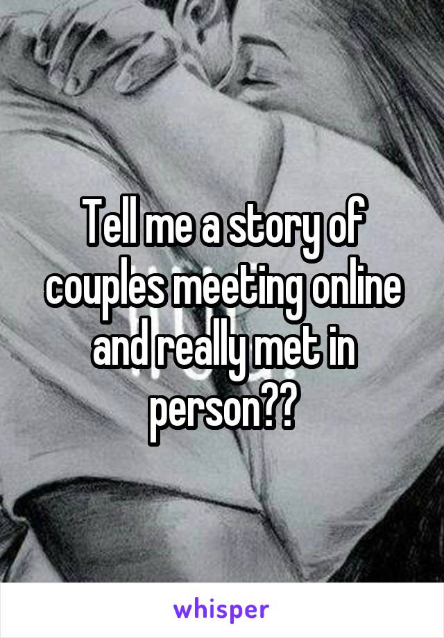 Tell me a story of couples meeting online and really met in person??