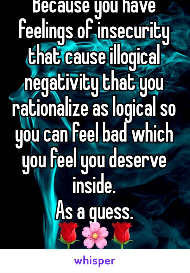 Because you have feelings of insecurity that cause illogical negativity that you rationalize as logical so you can feel bad which you feel you deserve inside. 
As a guess.
🌹🌸🌹