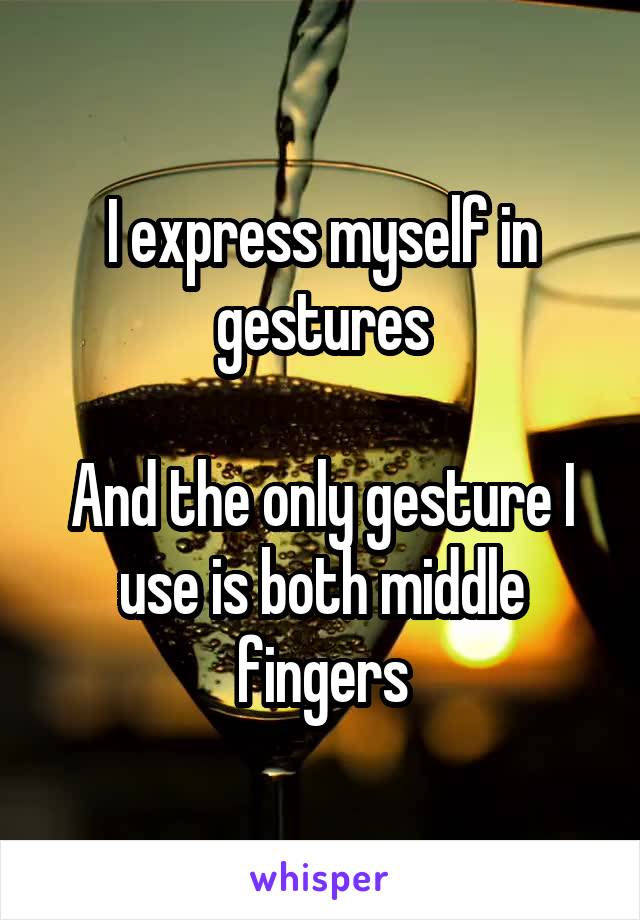 I express myself in gestures

And the only gesture I use is both middle fingers