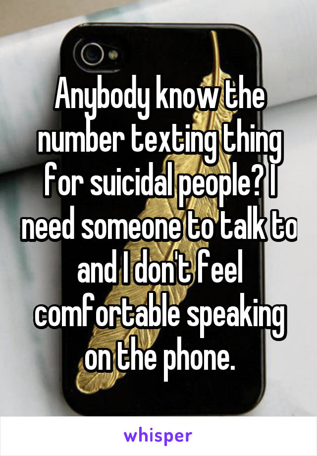 Anybody know the number texting thing for suicidal people? I need someone to talk to and I don't feel comfortable speaking on the phone.