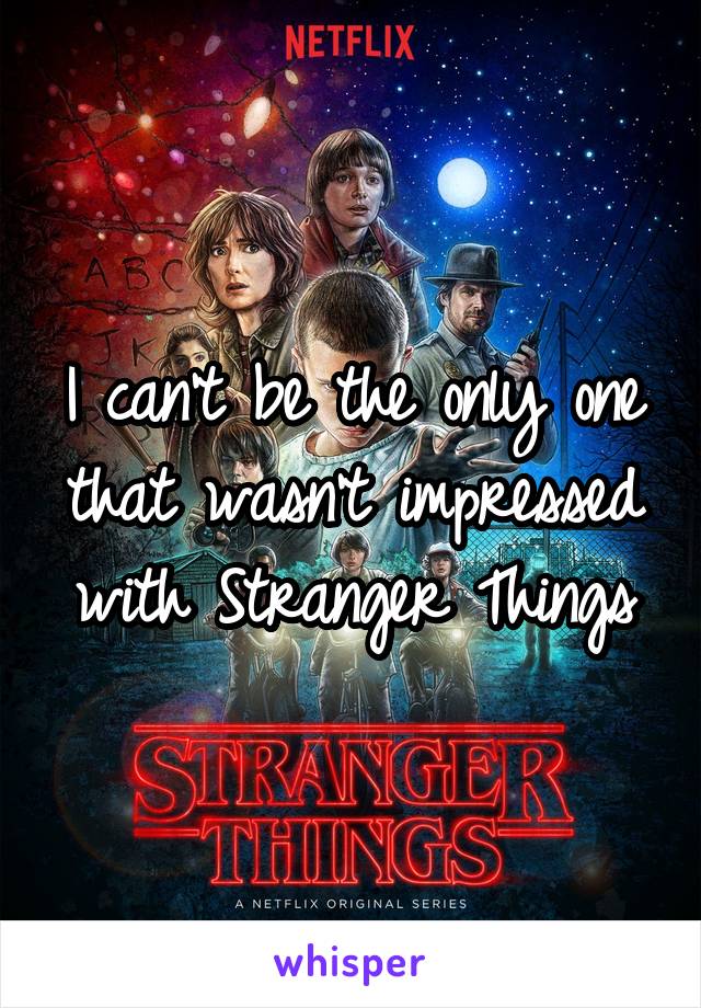 I can't be the only one that wasn't impressed with Stranger Things