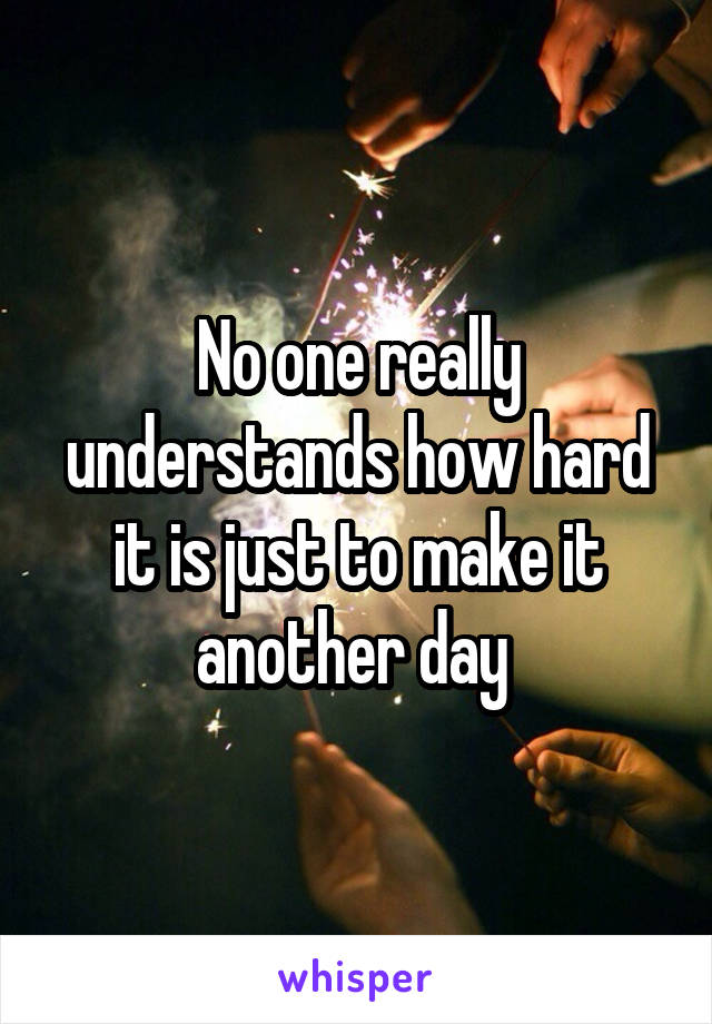 No one really understands how hard it is just to make it another day 