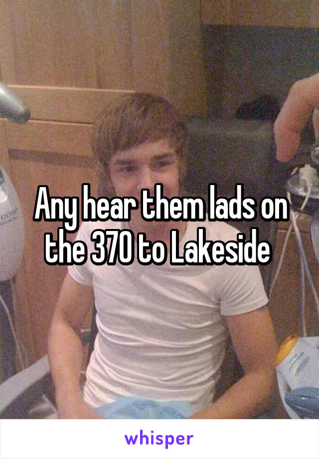 Any hear them lads on the 370 to Lakeside 