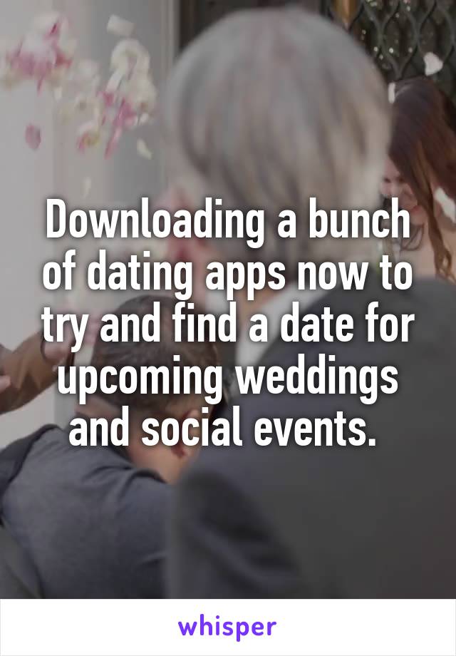 Downloading a bunch of dating apps now to try and find a date for upcoming weddings and social events. 
