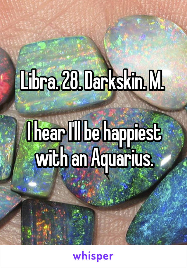 Libra. 28. Darkskin. M. 

I hear I'll be happiest with an Aquarius.
