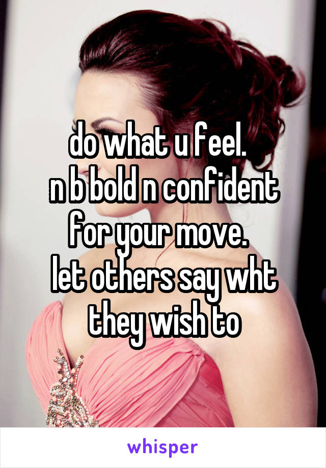do what u feel.  
n b bold n confident for your move.  
let others say wht they wish to