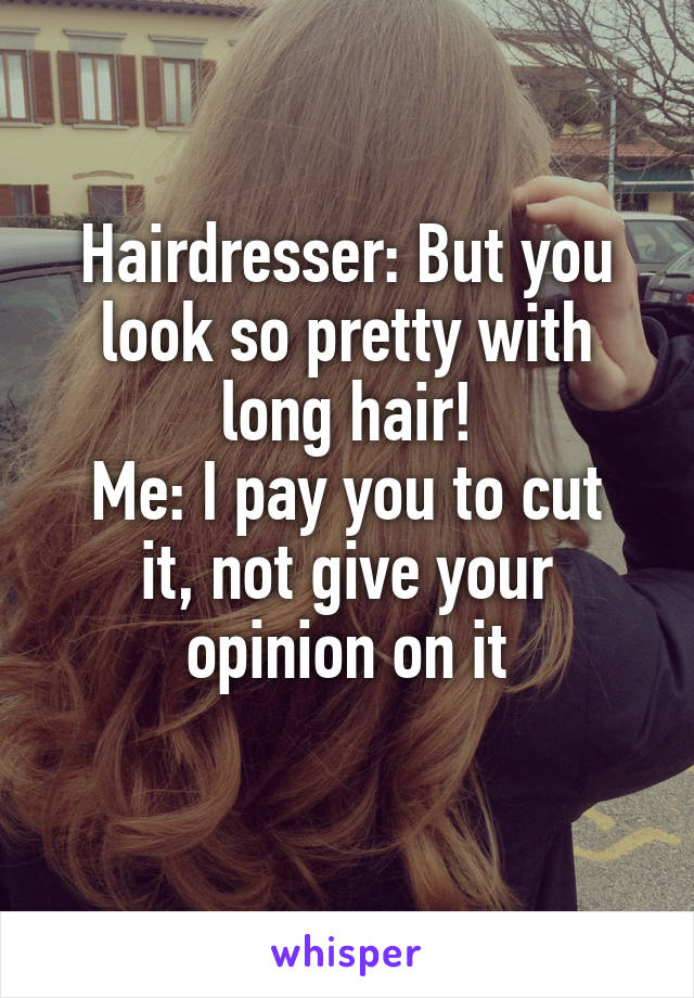 Hairdresser: But you look so pretty with long hair!
Me: I pay you to cut it, not give your opinion on it

