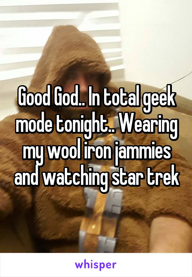 Good God.. In total geek mode tonight.. Wearing my wool iron jammies and watching star trek