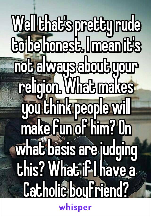 Well that's pretty rude to be honest. I mean it's not always about your religion. What makes you think people will make fun of him? On what basis are judging this? What if I have a Catholic boyfriend?