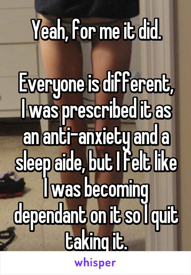 Yeah, for me it did.

Everyone is different, I was prescribed it as an anti-anxiety and a sleep aide, but I felt like I was becoming dependant on it so I quit taking it.