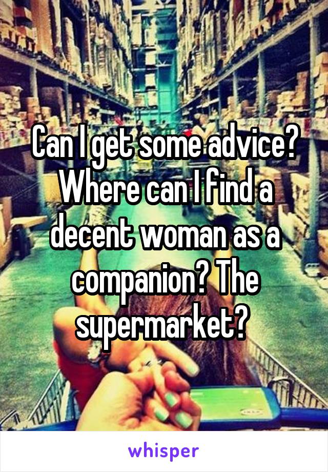 Can I get some advice?
Where can I find a decent woman as a companion? The supermarket? 