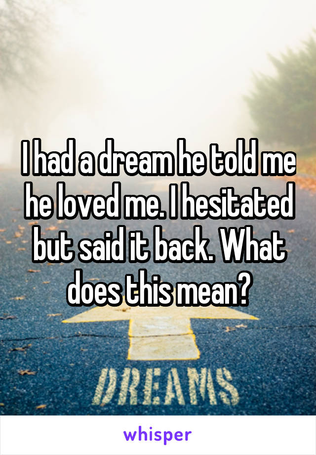 I had a dream he told me he loved me. I hesitated but said it back. What does this mean?