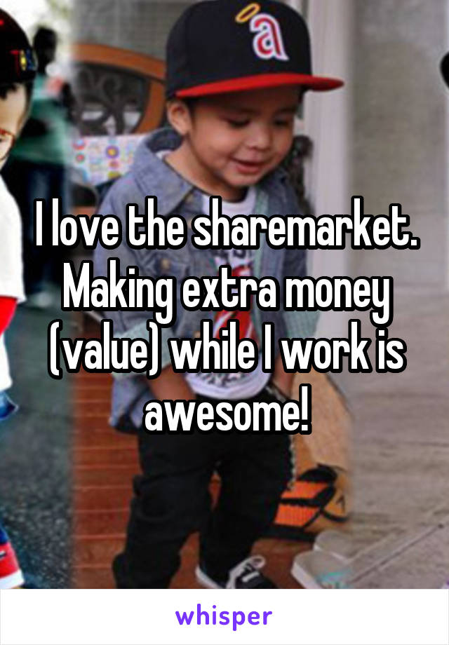 I love the sharemarket. Making extra money (value) while I work is awesome!
