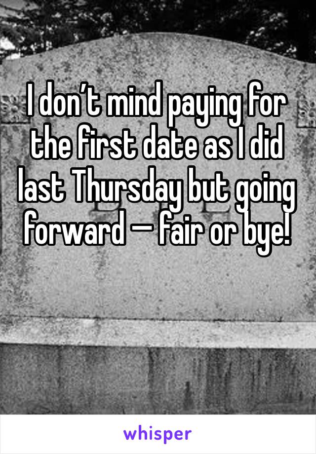 I don’t mind paying for the first date as I did last Thursday but going forward — fair or bye!