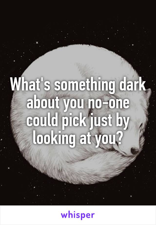 What's something dark about you no-one could pick just by looking at you?