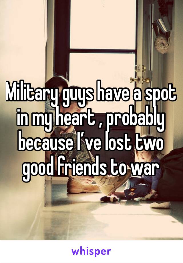 Military guys have a spot in my heart , probably because I’ve lost two good friends to war