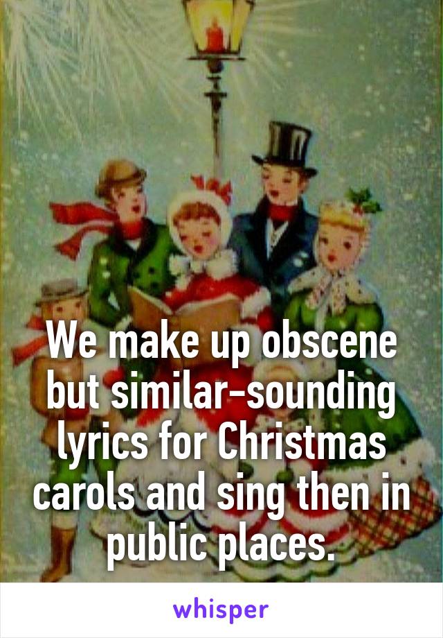 




We make up obscene but similar-sounding lyrics for Christmas carols and sing then in public places.