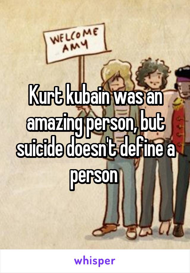 Kurt kubain was an amazing person, but suicide doesn't define a person 