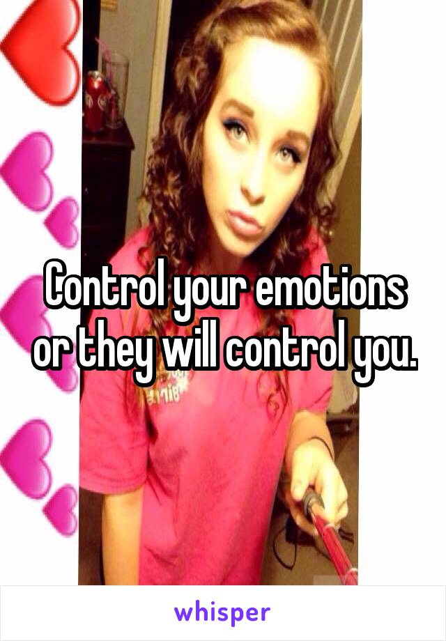Control your emotions or they will control you.