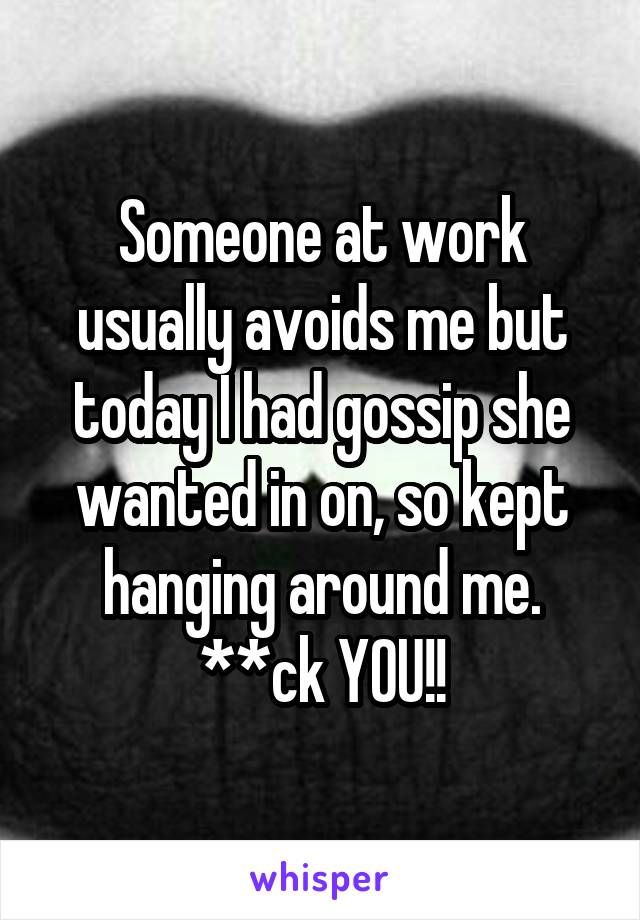 Someone at work usually avoids me but today I had gossip she wanted in on, so kept hanging around me. **ck YOU!!