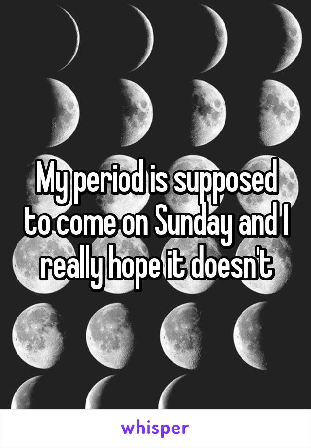 My period is supposed to come on Sunday and I really hope it doesn't