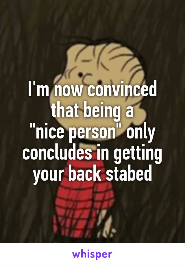I'm now convinced that being a
"nice person" only concludes in getting your back stabed