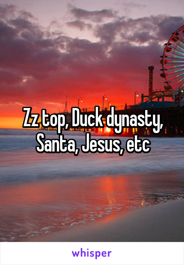Zz top, Duck dynasty, Santa, Jesus, etc