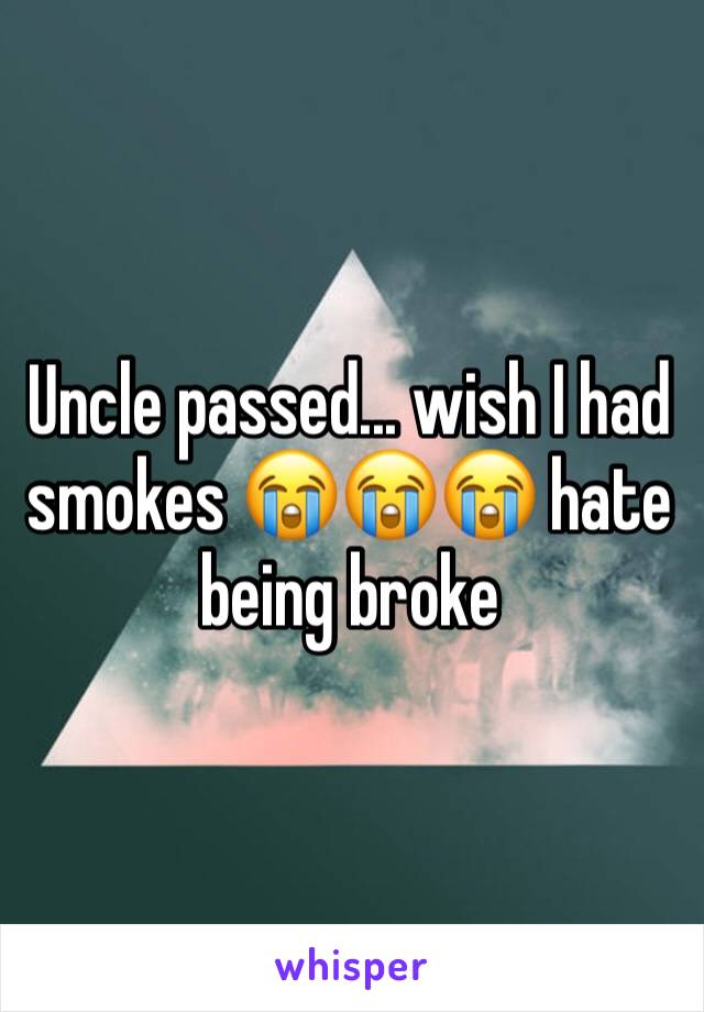 Uncle passed... wish I had smokes 😭😭😭 hate being broke