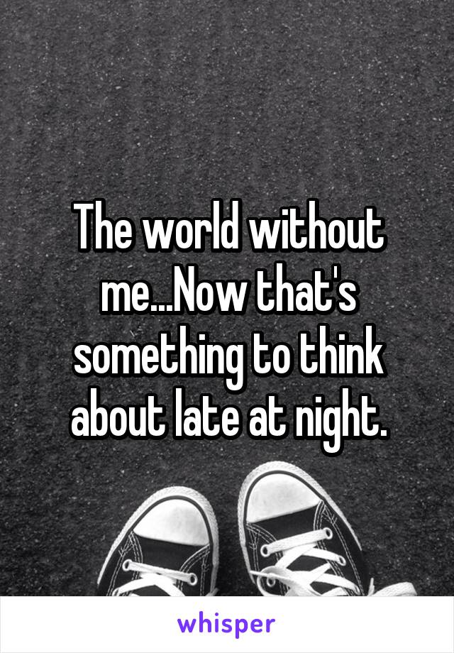 The world without me...Now that's something to think about late at night.