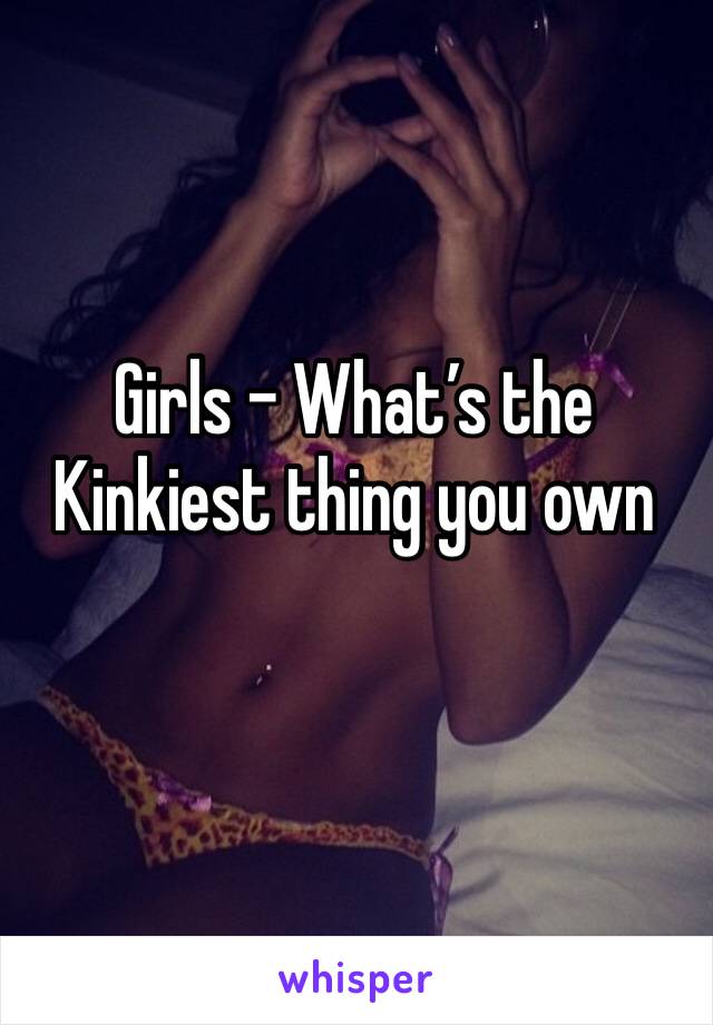 Girls - What’s the Kinkiest thing you own 