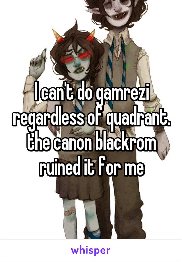 I can't do gamrezi regardless of quadrant. the canon blackrom ruined it for me