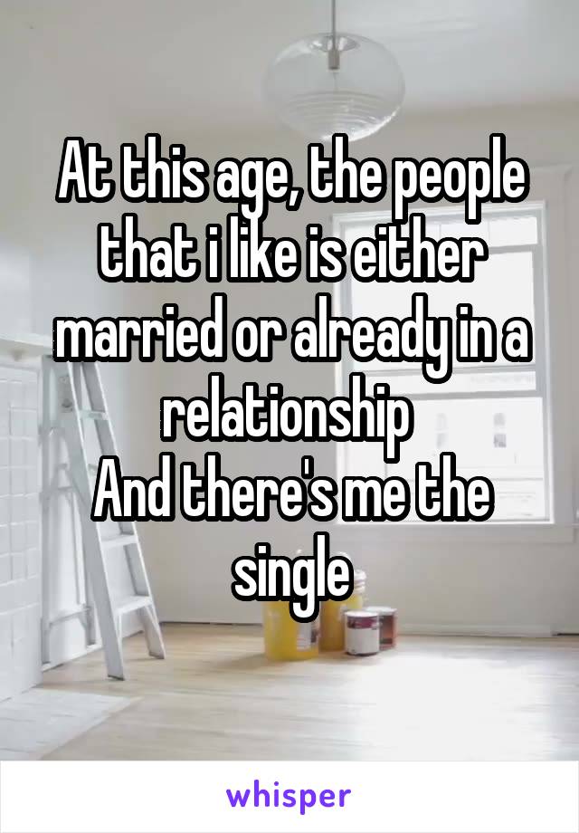 At this age, the people that i like is either married or already in a relationship 
And there's me the single
