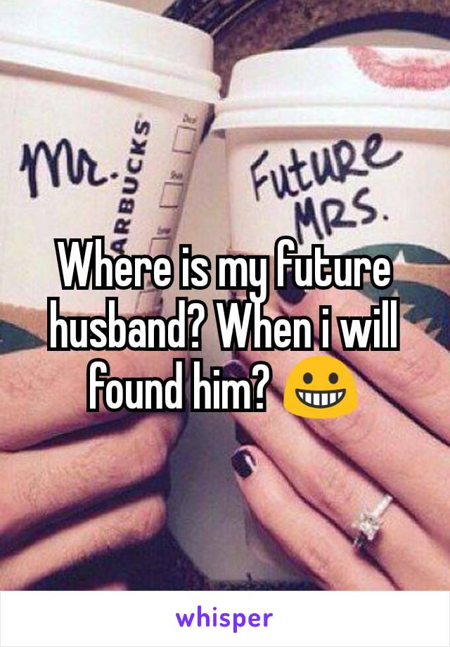 Where is my future husband? When i will found him? 😀