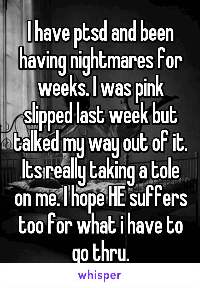 I have ptsd and been having nightmares for weeks. I was pink slipped last week but talked my way out of it. Its really taking a tole on me. I hope HE suffers too for what i have to go thru.