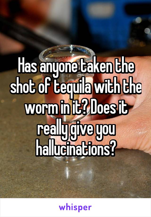 Has anyone taken the shot of tequila with the worm in it? Does it really give you hallucinations?