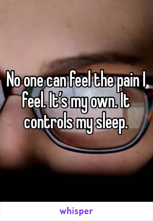 No one can feel the pain I feel. It’s my own. It controls my sleep. 