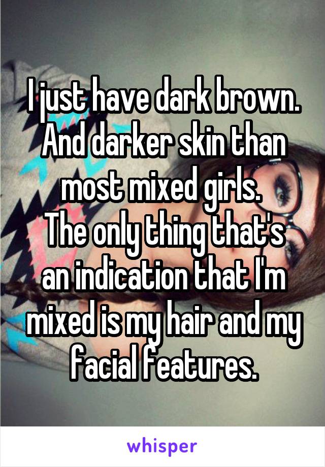 I just have dark brown. And darker skin than most mixed girls. 
The only thing that's an indication that I'm mixed is my hair and my facial features.