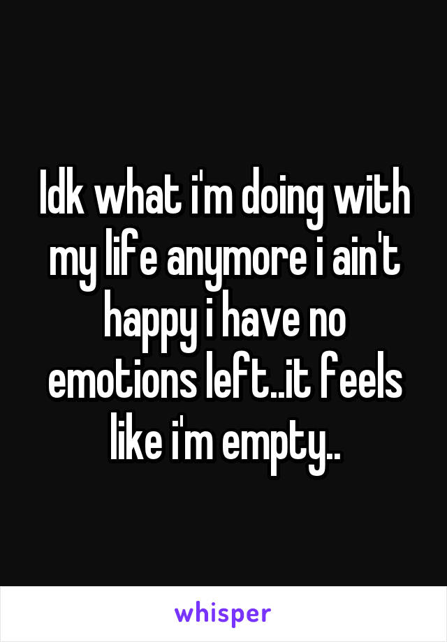 Idk what i'm doing with my life anymore i ain't happy i have no emotions left..it feels like i'm empty..