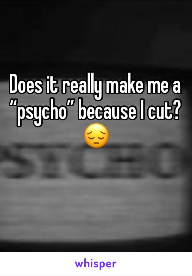 Does it really make me a “psycho” because I cut?😔