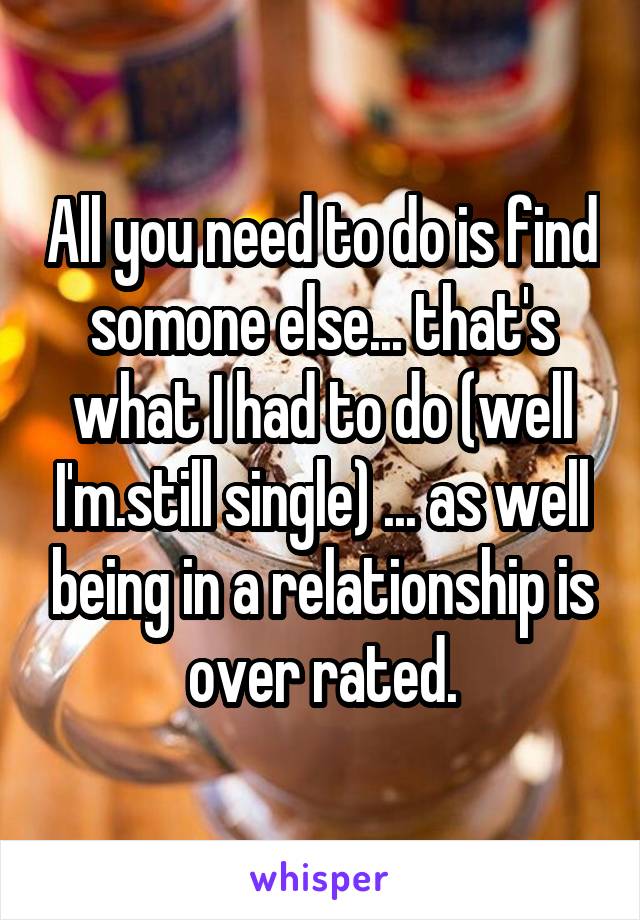 All you need to do is find somone else... that's what I had to do (well I'm.still single) ... as well being in a relationship is over rated.