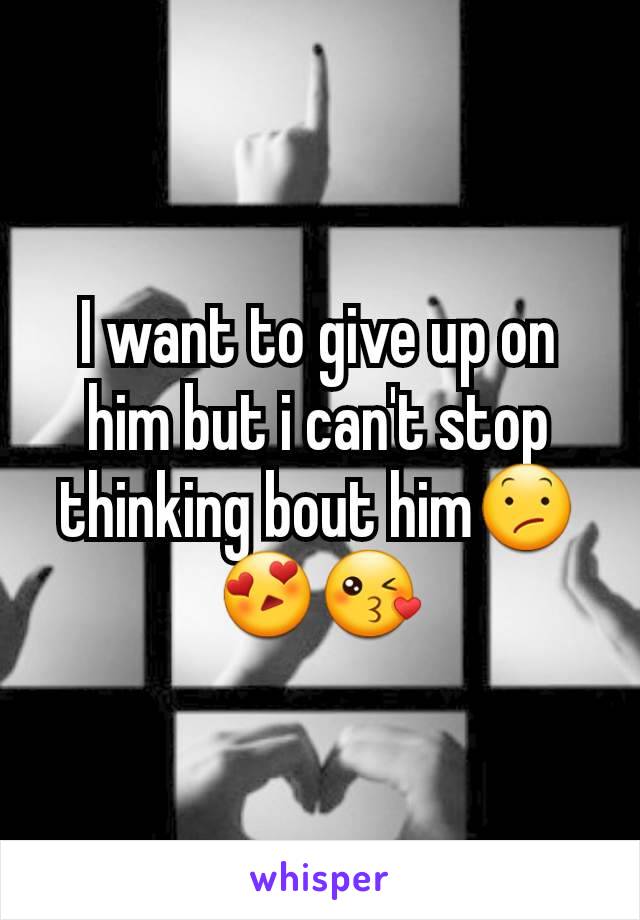I want to give up on him but i can't stop thinking bout him😕😍😘
