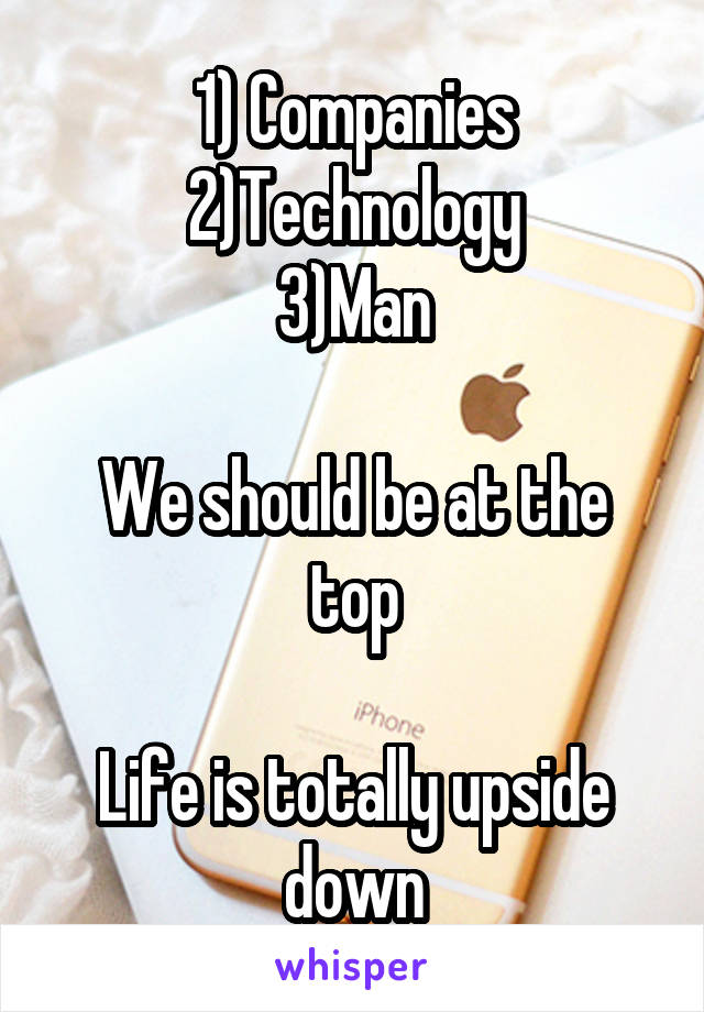 1) Companies
2)Technology
3)Man

We should be at the top

Life is totally upside down