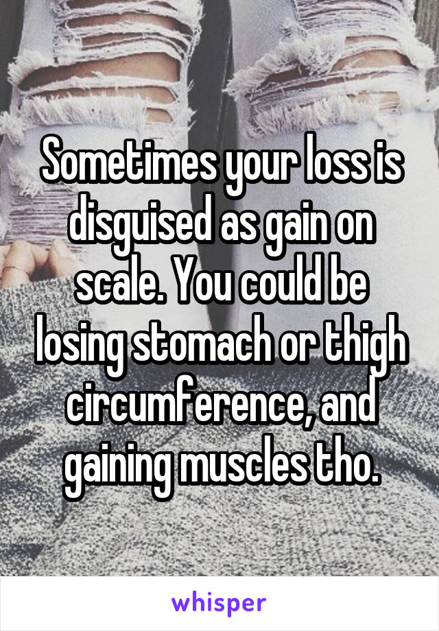 Sometimes your loss is disguised as gain on scale. You could be losing stomach or thigh circumference, and gaining muscles tho.