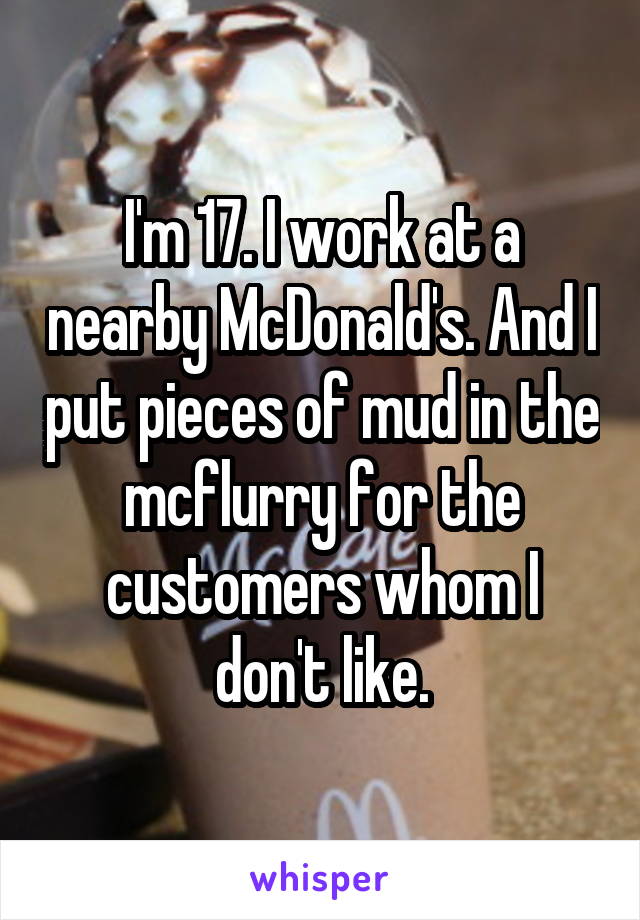 I'm 17. I work at a nearby McDonald's. And I put pieces of mud in the mcflurry for the customers whom I don't like.