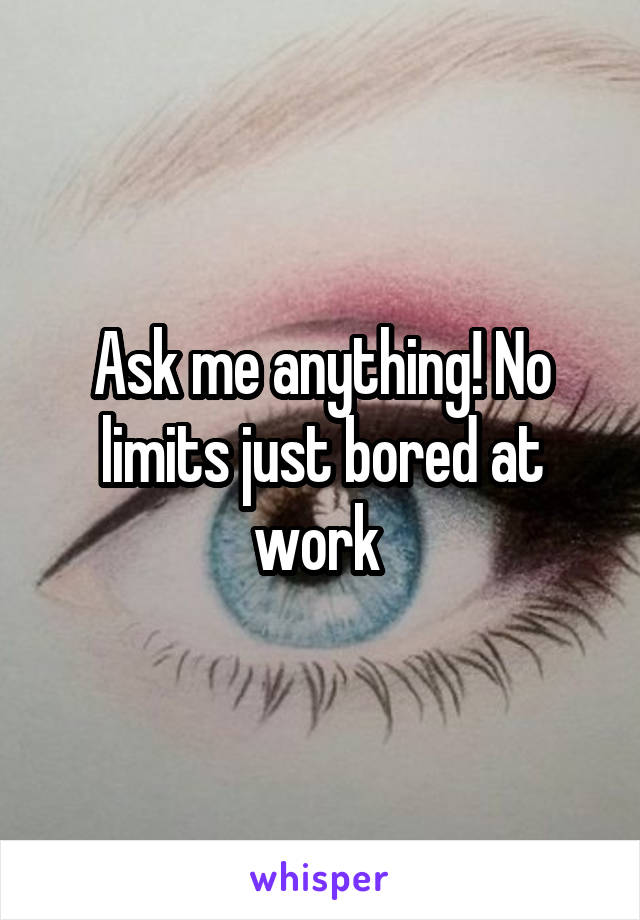 Ask me anything! No limits just bored at work 